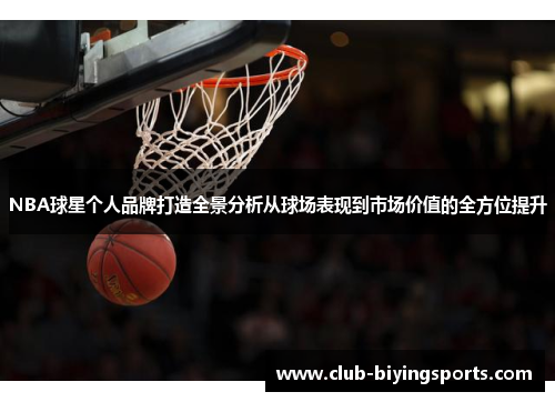 NBA球星个人品牌打造全景分析从球场表现到市场价值的全方位提升