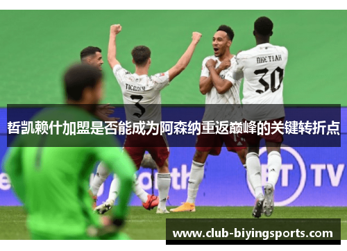 哲凯赖什加盟是否能成为阿森纳重返巅峰的关键转折点