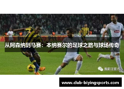 从阿森纳到马赛：本纳赛尔的足球之路与球场传奇
