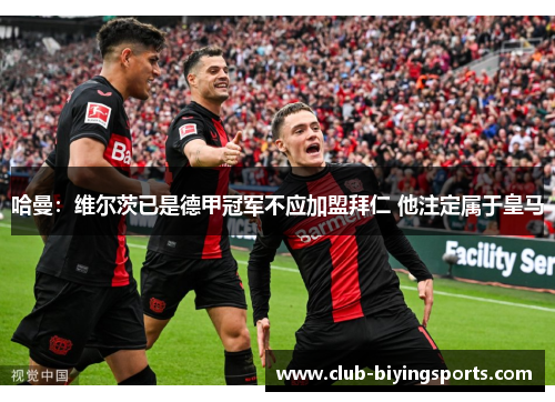 哈曼：维尔茨已是德甲冠军不应加盟拜仁 他注定属于皇马