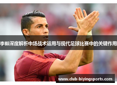 李毅深度解析中场战术运用与现代足球比赛中的关键作用
