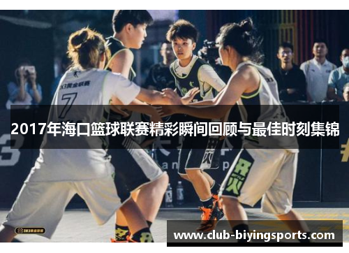 2017年海口篮球联赛精彩瞬间回顾与最佳时刻集锦