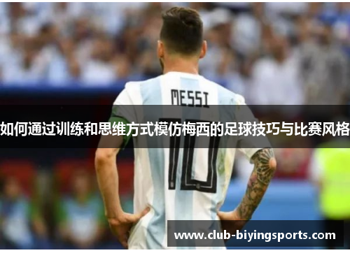 如何通过训练和思维方式模仿梅西的足球技巧与比赛风格
