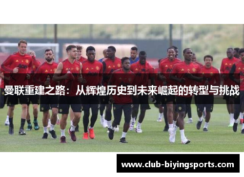 曼联重建之路：从辉煌历史到未来崛起的转型与挑战
