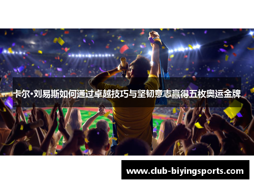 卡尔·刘易斯如何通过卓越技巧与坚韧意志赢得五枚奥运金牌