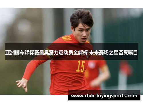 亚洲脚车锦标赛最具潜力运动员全解析 未来赛场之星备受瞩目