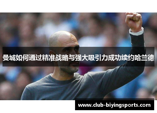曼城如何通过精准战略与强大吸引力成功续约哈兰德