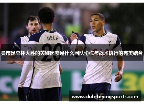 曼市足总杯大胜的关键因素是什么团队协作与战术执行的完美结合