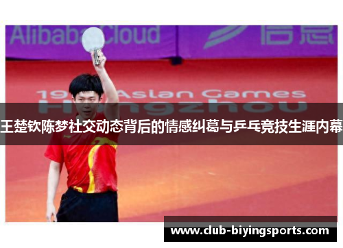 王楚钦陈梦社交动态背后的情感纠葛与乒乓竞技生涯内幕