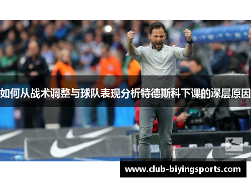 如何从战术调整与球队表现分析特德斯科下课的深层原因