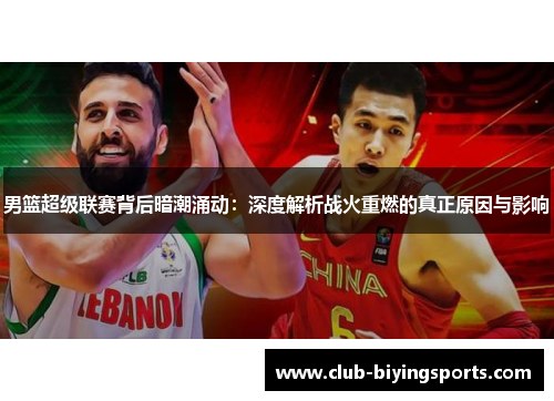 男篮超级联赛背后暗潮涌动：深度解析战火重燃的真正原因与影响