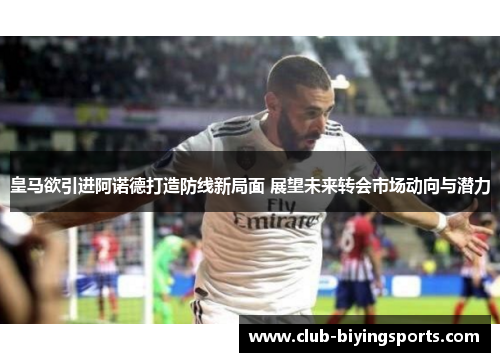 皇马欲引进阿诺德打造防线新局面 展望未来转会市场动向与潜力