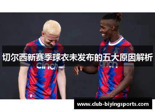 切尔西新赛季球衣未发布的五大原因解析