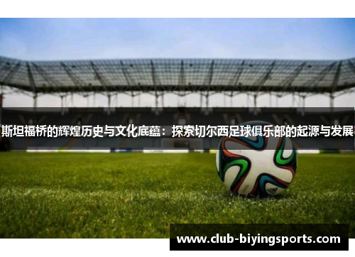 斯坦福桥的辉煌历史与文化底蕴：探索切尔西足球俱乐部的起源与发展