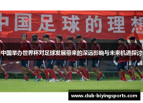 中国举办世界杯对足球发展带来的深远影响与未来机遇探讨