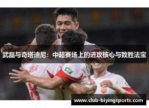 武磊与奇塔迪尼：中超赛场上的进攻核心与致胜法宝