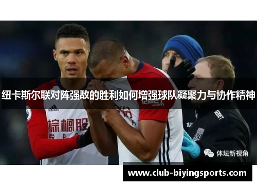纽卡斯尔联对阵强敌的胜利如何增强球队凝聚力与协作精神