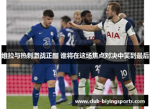 维拉与热刺激战正酣 谁将在这场焦点对决中笑到最后