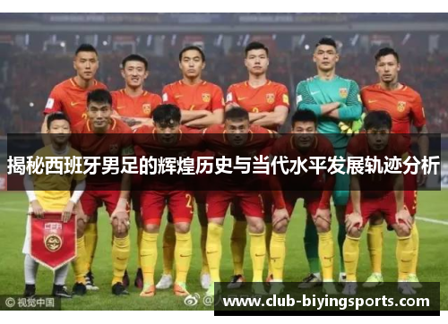 揭秘西班牙男足的辉煌历史与当代水平发展轨迹分析