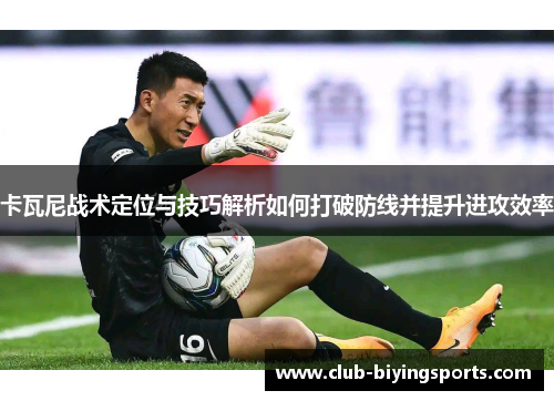 卡瓦尼战术定位与技巧解析如何打破防线并提升进攻效率