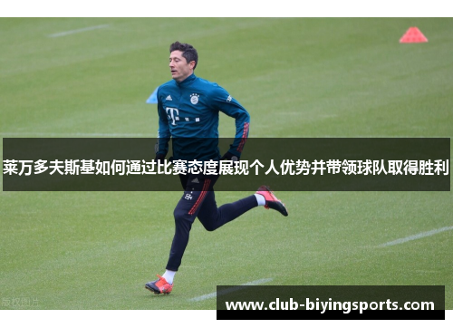 莱万多夫斯基如何通过比赛态度展现个人优势并带领球队取得胜利