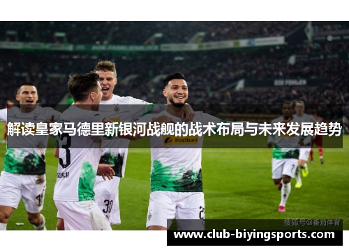 解读皇家马德里新银河战舰的战术布局与未来发展趋势 解读皇家马德里新银河战舰的战术布局与未来发展趋势