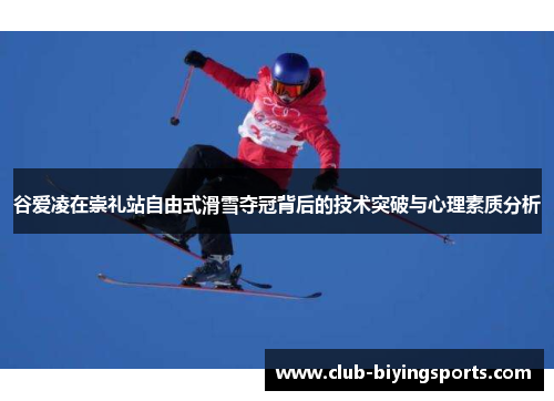谷爱凌在崇礼站自由式滑雪夺冠背后的技术突破与心理素质分析 谷爱凌在崇礼站自由式滑雪夺冠背后的技术突破与心理素质分析
