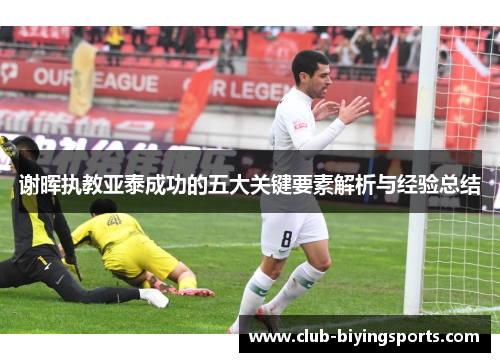 谢晖执教亚泰成功的五大关键要素解析与经验总结 谢晖执教亚泰成功的五大关键要素解析与经验总结