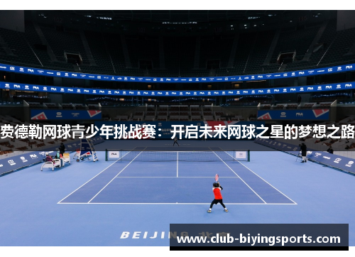 费德勒网球青少年挑战赛:开启未来网球之星的梦想之路 费德勒网球青少年挑战赛:开启未来网球之星的梦想之路