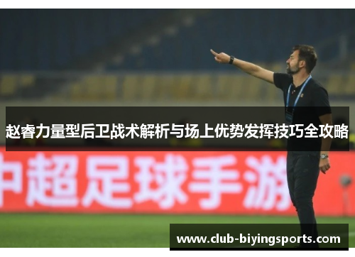 赵睿力量型后卫战术解析与场上优势发挥技巧全攻略 赵睿力量型后卫战术解析与场上优势发挥技巧全攻略