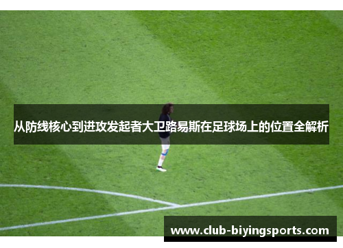 从防线核心到进攻发起者大卫路易斯在足球场上的位置全解析