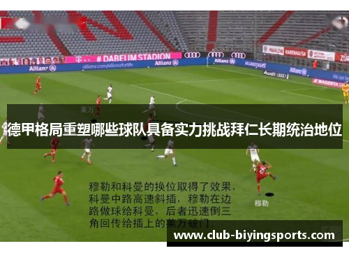 德甲格局重塑哪些球队具备实力挑战拜仁长期统治地位 德甲格局重塑哪些球队具备实力挑战拜仁长期统治地位