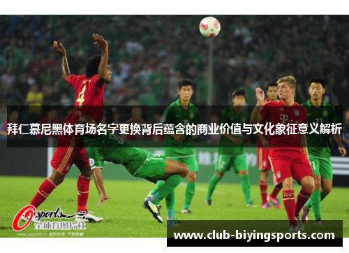 拜仁慕尼黑体育场名字更换背后蕴含的商业价值与文化象征意义解析