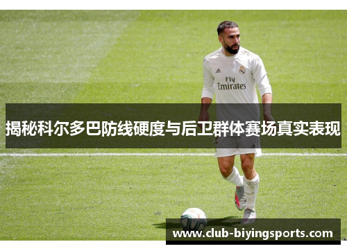 揭秘科尔多巴防线硬度与后卫群体赛场真实表现 揭秘科尔多巴防线硬度与后卫群体赛场真实表现
