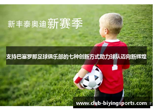 支持巴塞罗那足球俱乐部的七种创新方式助力球队迈向新辉煌 支持巴塞罗那足球俱乐部的七种创新方式助力球队迈向新辉煌