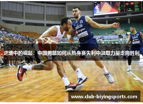 逆境中的崛起：中国男篮如何从热身赛失利中汲取力量走向胜利