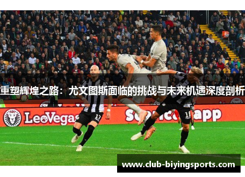 重塑辉煌之路：尤文图斯面临的挑战与未来机遇深度剖析