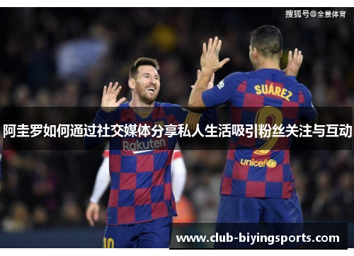 阿圭罗如何通过社交媒体分享私人生活吸引粉丝关注与互动
