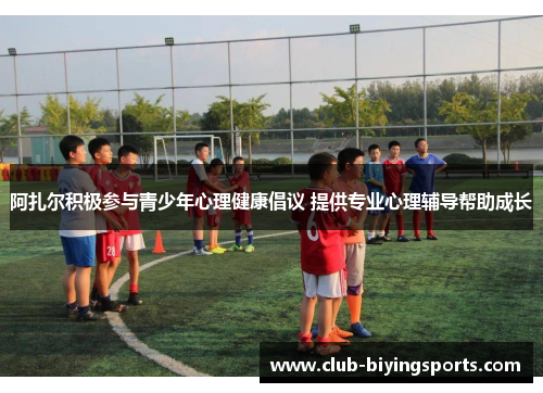 阿扎尔积极参与青少年心理健康倡议 提供专业心理辅导帮助成长