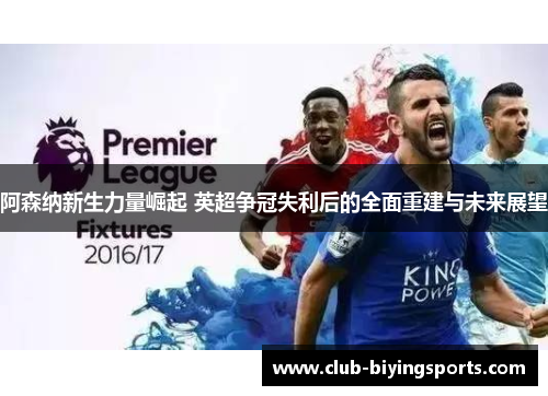 阿森纳新生力量崛起 英超争冠失利后的全面重建与未来展望