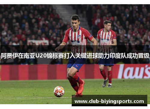 阿贾伊在南亚U20锦标赛打入关键进球助力印度队成功晋级