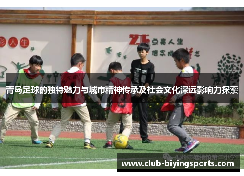 青岛足球的独特魅力与城市精神传承及社会文化深远影响力探索