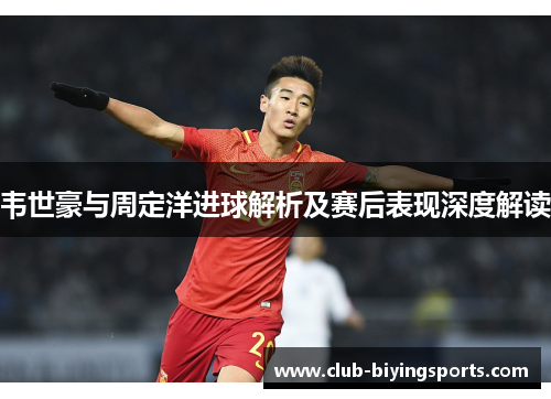 韦世豪与周定洋进球解析及赛后表现深度解读 韦世豪与周定洋进球解析及赛后表现深度解读
