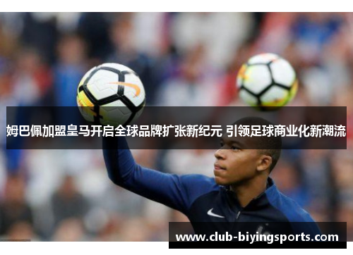 姆巴佩加盟皇马开启全球品牌扩张新纪元 引领足球商业化新潮流